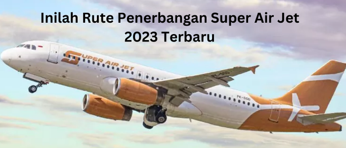 Inilah Rute Penerbangan Super Air Jet 2023 Terbaru