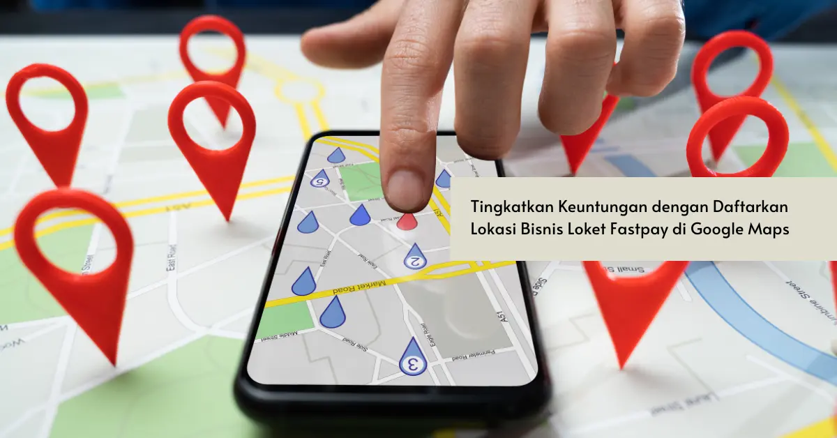 Tingkatkan Keuntungan dengan Daftarkan Lokasi Bisnis Loket Fastpay di Google Maps